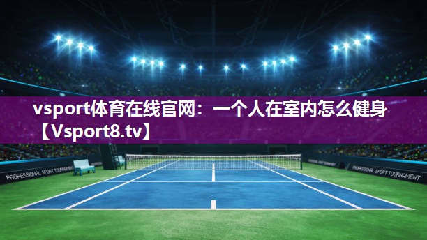 vsport体育在线官网：一个人在室内怎么健身