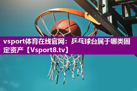 vsport体育在线官网：乒乓球台属于哪类固定资产