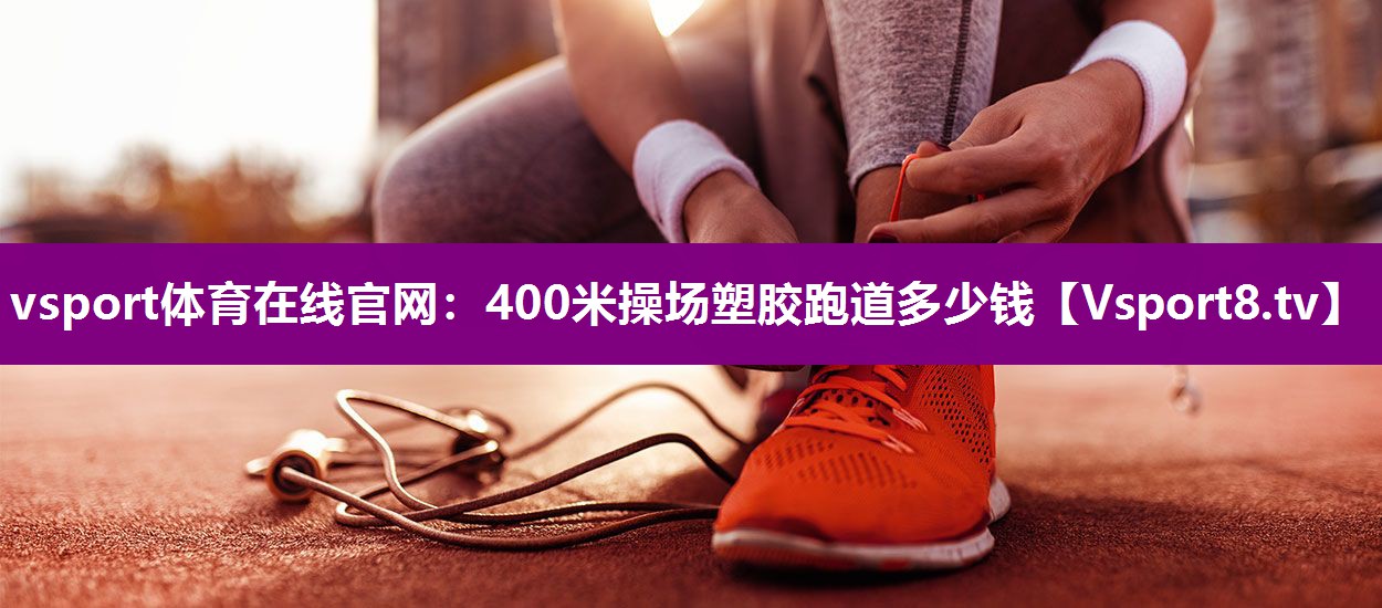 vsport体育在线官网：400米操场塑胶跑道多少钱