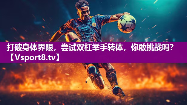 打破身体界限，尝试双杠举手转体，你敢挑战吗？