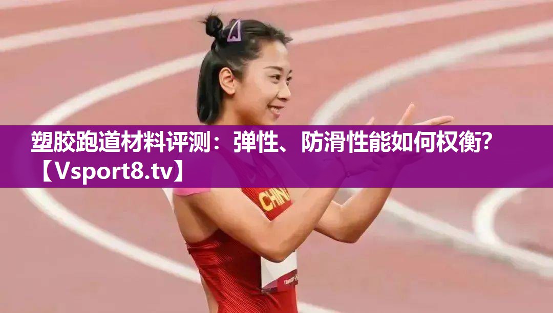 塑胶跑道材料评测：弹性、防滑性能如何权衡？