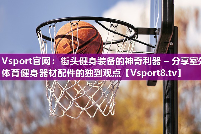 街头健身装备的神奇利器 – 分享室外体育健身器材配件的独到观点