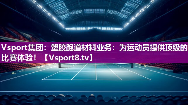 塑胶跑道材料业务：为运动员提供顶级的比赛体验！