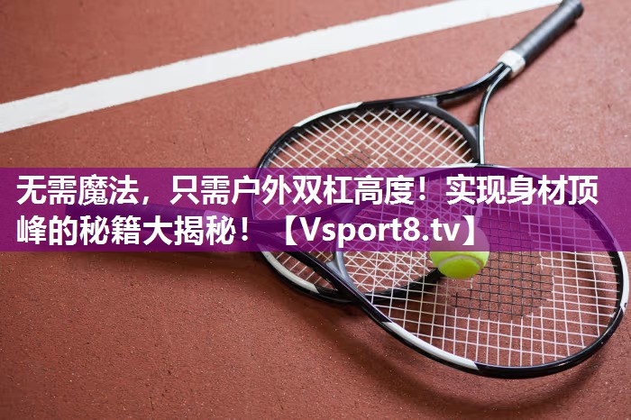 无需魔法，只需户外双杠高度！实现身材顶峰的秘籍大揭秘！