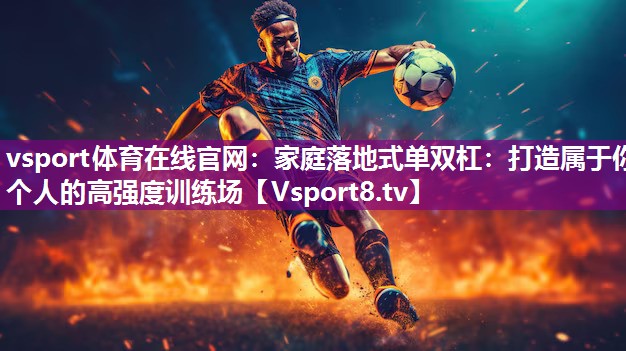 家庭落地式单双杠：打造属于你个人的高强度训练场