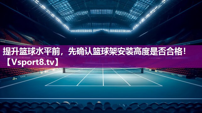 提升篮球水平前，先确认篮球架安装高度是否合格！