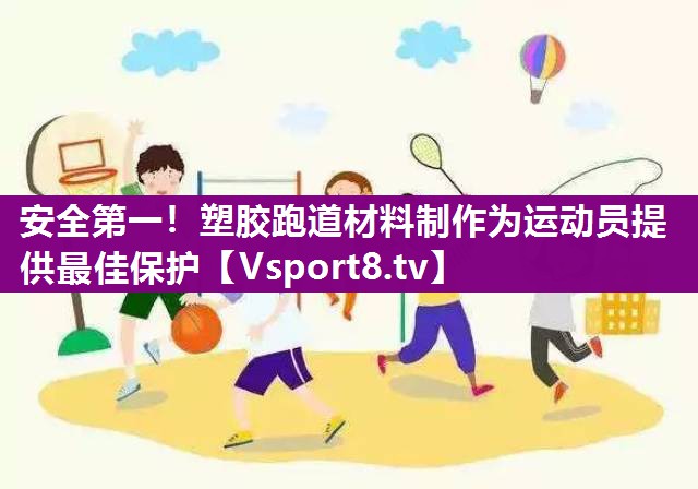 安全第一！塑胶跑道材料制作为运动员提供最佳保护