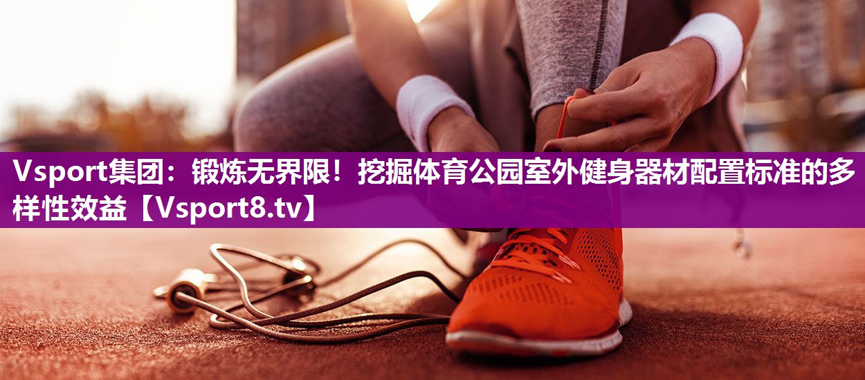 锻炼无界限！挖掘体育公园室外健身器材配置标准的多样性效益