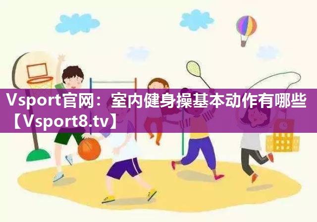 室内健身操基本动作有哪些 室内健身操基本动作有哪些