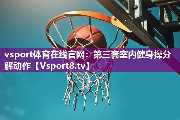 vsport体育在线官网：第三套室内健身操分解动作