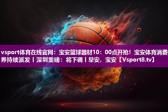 vsport体育在线官网：宝安篮球器材10：00点开抢！宝安体育消费券持续派发丨深圳重磅：将下调丨早安，宝安