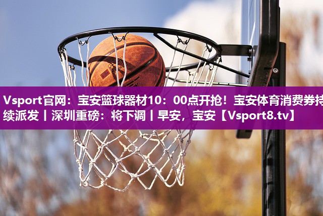 Vsport官网：宝安篮球器材10：00点开抢！宝安体育消费券持续派发丨深圳重磅：将下调丨早安，宝安