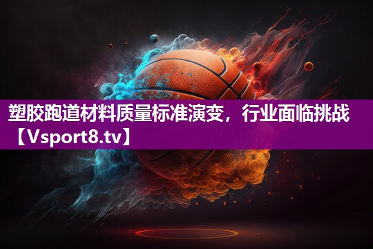 塑胶跑道材料质量标准演变，行业面临挑战