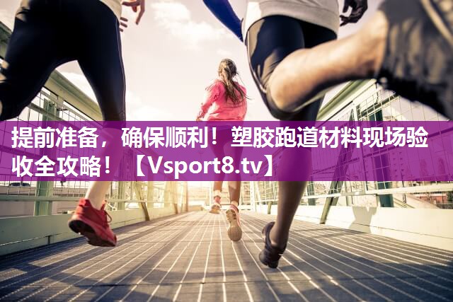 提前准备，确保顺利！塑胶跑道材料现场验收全攻略！