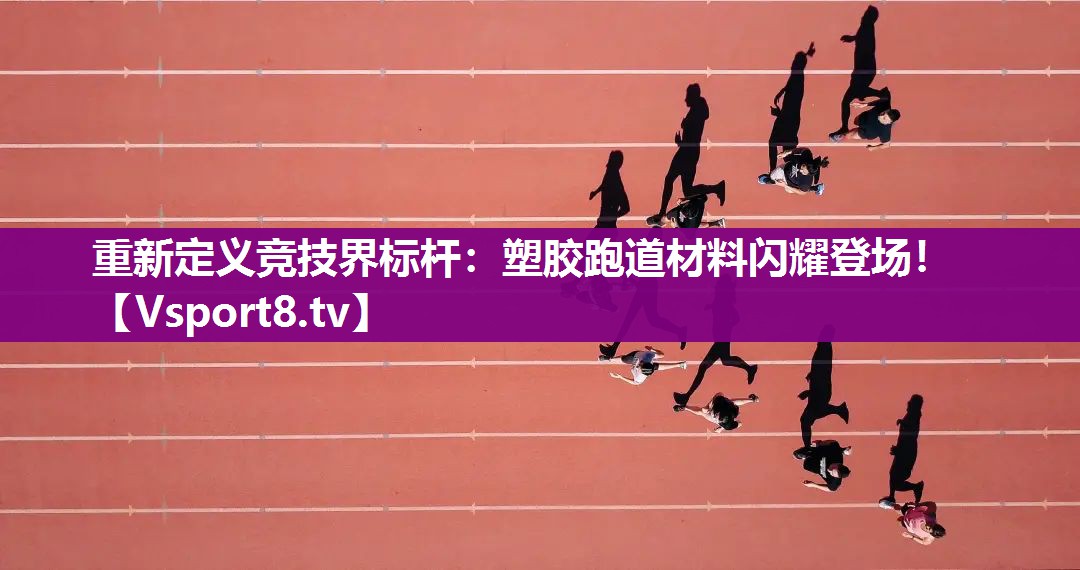 重新定义竞技界标杆：塑胶跑道材料闪耀登场！