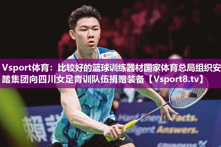 Vsport体育：比较好的篮球训练器材国家体育总局组织安踏集团向四川女足青训队伍捐赠装备