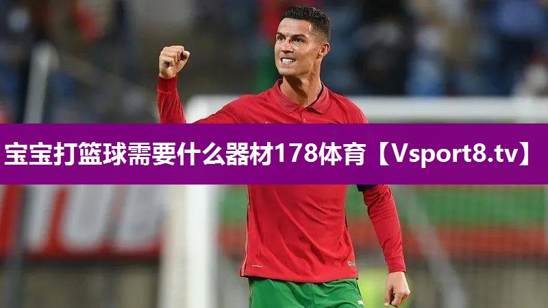宝宝打篮球需要什么器材178体育