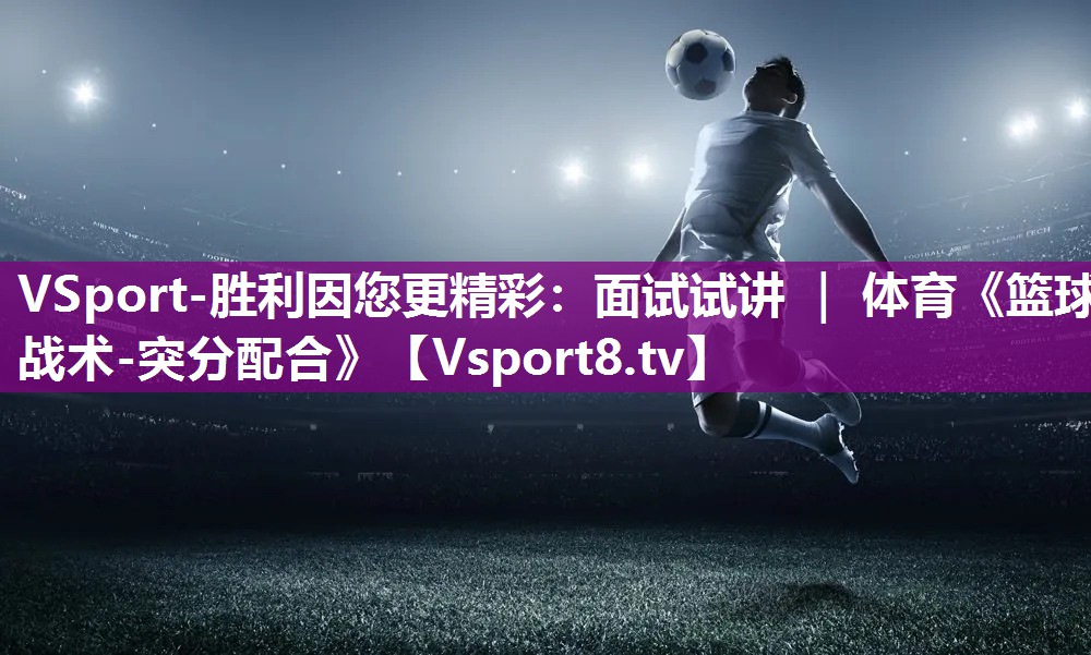 VSport-胜利因您更精彩：面试试讲 ｜ 体育《篮球战术-突分配合》