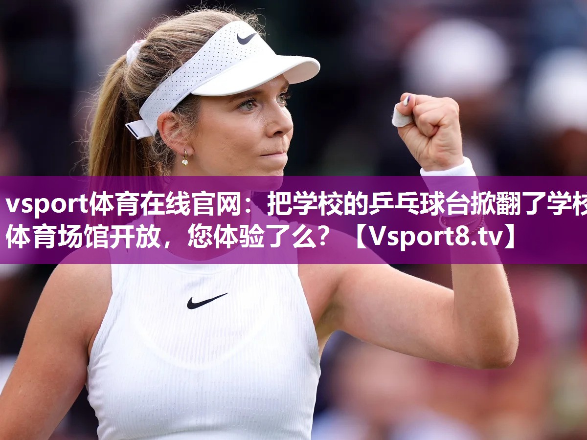 vsport体育在线官网：把学校的乒乓球台掀翻了学校体育场馆开放，您体验了么？