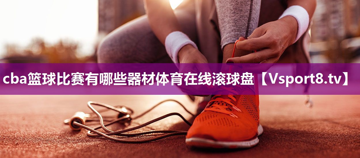 cba篮球比赛有哪些器材体育在线滚球盘