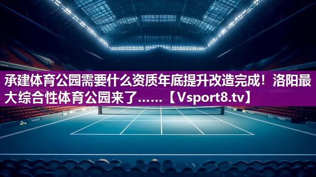承建体育公园需要什么资质年底提升改造完成！洛阳最大综合性体育公园来了……