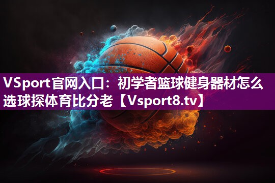 VSport官网入口：初学者篮球健身器材怎么选球探体育比分老