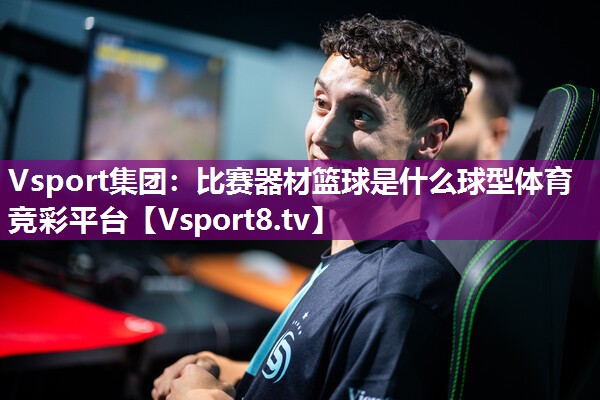 Vsport集团：比赛器材篮球是什么球型体育竞彩平台