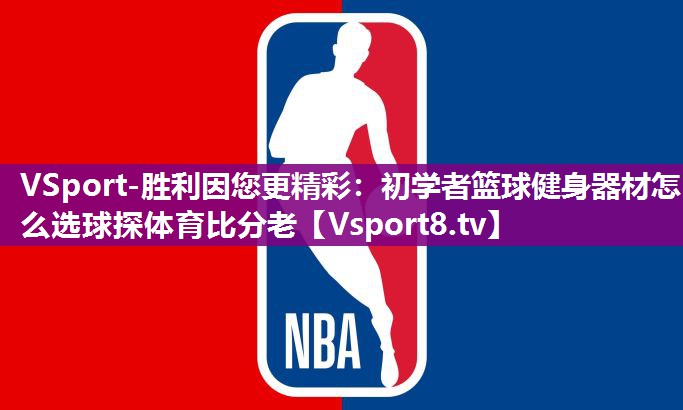 VSport-胜利因您更精彩：初学者篮球健身器材怎么选球探体育比分老