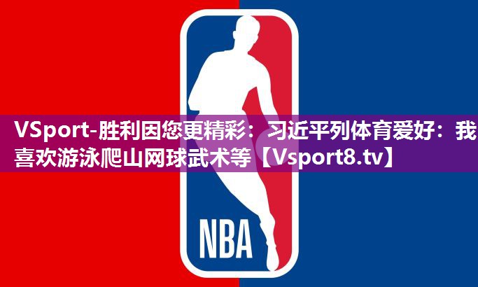 VSport-胜利因您更精彩：习近平列体育爱好：我喜欢游泳爬山网球武术等