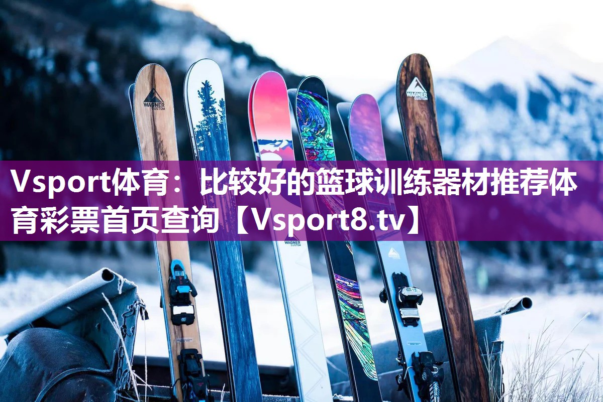 Vsport体育：比较好的篮球训练器材推荐体育彩票首页查询