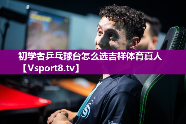 初学者乒乓球台怎么选吉祥体育真人