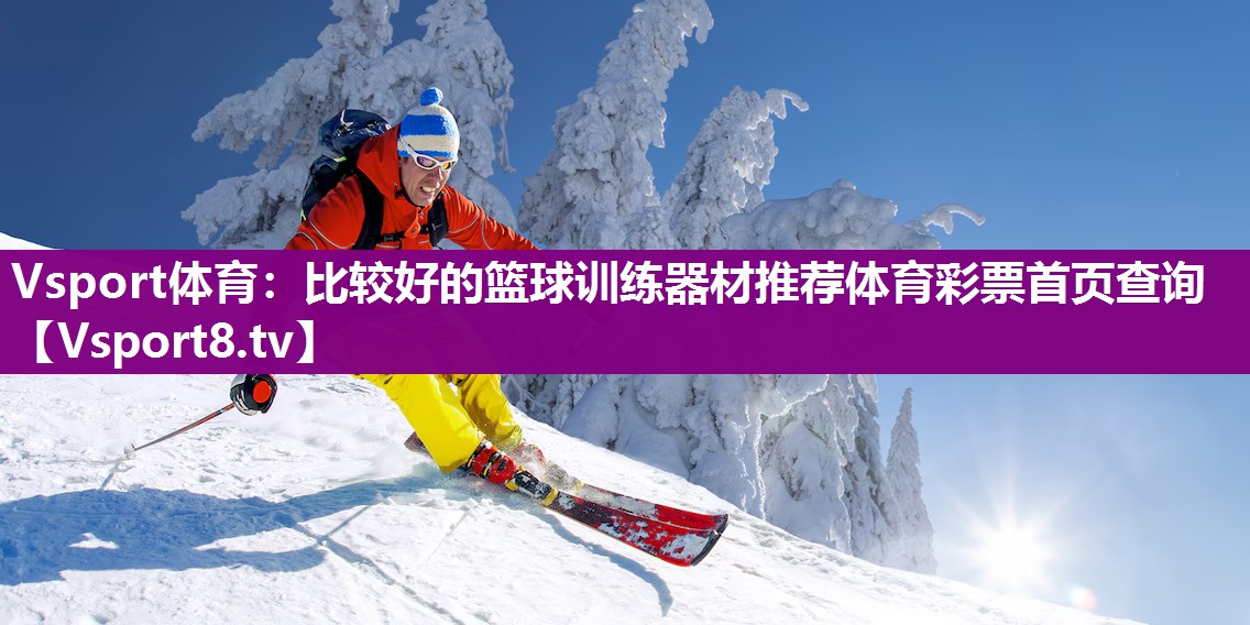 Vsport体育：比较好的篮球训练器材推荐体育彩票首页查询