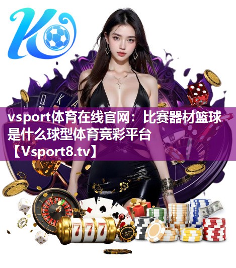 vsport体育在线官网：比赛器材篮球是什么球型体育竞彩平台