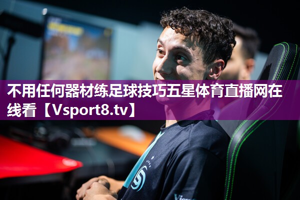 不用任何器材练足球技巧五星体育直播网在线看