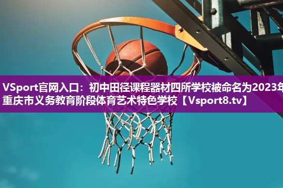 VSport官网入口：初中田径课程器材四所学校被命名为2023年重庆市义务教育阶段体育艺术特色学校