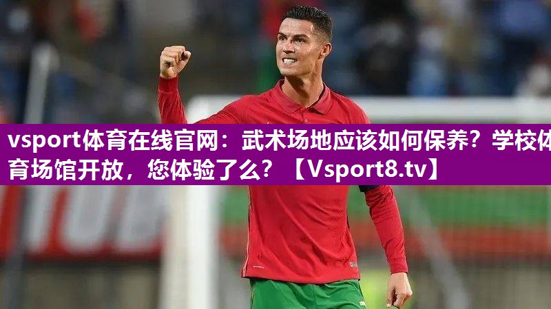 vsport体育在线官网：武术场地应该如何保养？学校体育场馆开放，您体验了么？