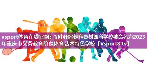 vsport体育在线官网：初中田径课程器材四所学校被命名为2023年重庆市义务教育阶段体育艺术特色学校