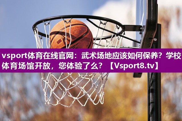 vsport体育在线官网：武术场地应该如何保养？学校体育场馆开放，您体验了么？