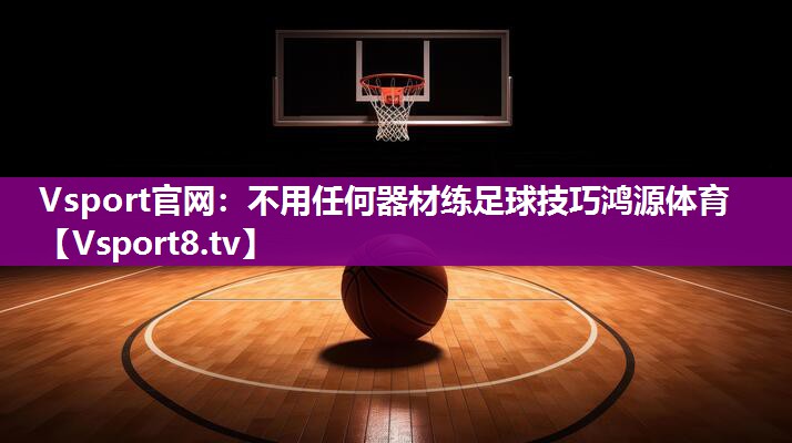 Vsport官网：不用任何器材练足球技巧鸿源体育