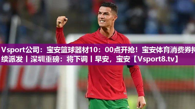 Vsport公司：宝安篮球器材10：00点开抢！宝安体育消费券持续派发丨深圳重磅：将下调丨早安，宝安