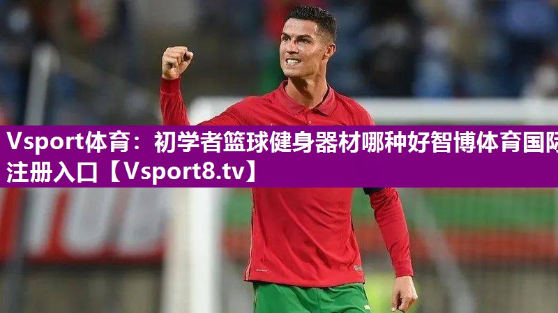 Vsport体育：初学者篮球健身器材哪种好智博体育国际注册入口