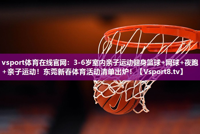 vsport体育在线官网：3-6岁室内亲子运动健身篮球+网球+夜跑+亲子运动！东莞新春体育活动清单出炉！