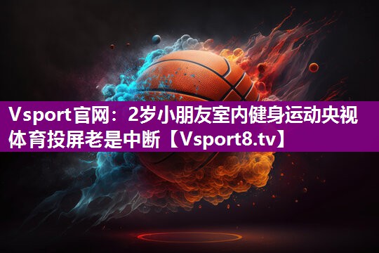 Vsport官网：2岁小朋友室内健身运动央视体育投屏老是中断