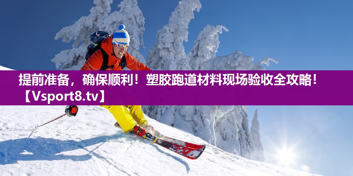 提前准备,确保顺利!塑胶跑道材料现场验收全攻略! 提前准备,确保顺利!塑胶跑道材料现场验收全攻略!