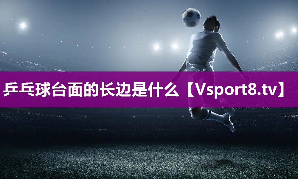 乒乓球台面的长边是什么