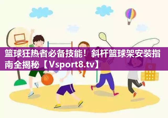 篮球狂热者必备技能！斜杆篮球架安装指南全揭秘